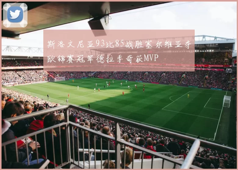 斯洛文尼亚93比85战胜塞尔维亚夺欧锦赛冠军德拉季奇获MVP