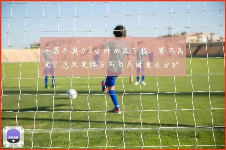平昌冬奥会8分钟回放下载：赛况高光汇总及奖牌分布与关键看点分析