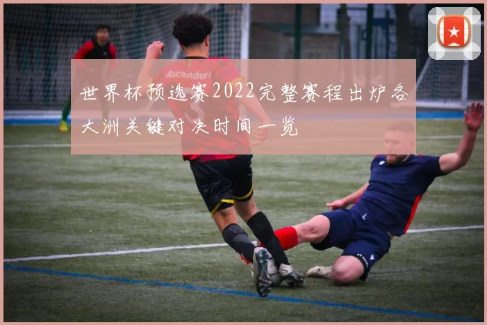 世界杯预选赛2022完整赛程出炉各大洲关键对决时间一览