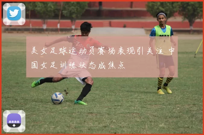 美女足球运动员赛场表现引关注 中国女足训练状态成焦点
