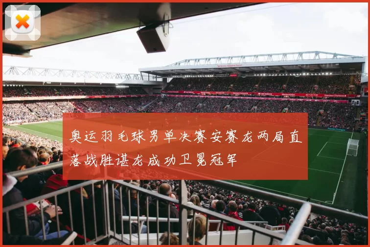奥运羽毛球男单决赛安赛龙两局直落战胜谌龙成功卫冕冠军