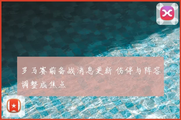 罗马赛前备战消息更新 伤停与阵容调整成焦点