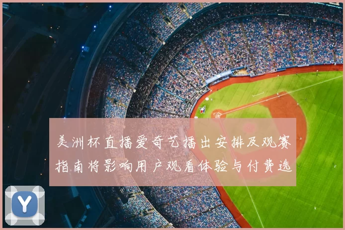 美洲杯直播爱奇艺播出安排及观赛指南将影响用户观看体验与付费选择