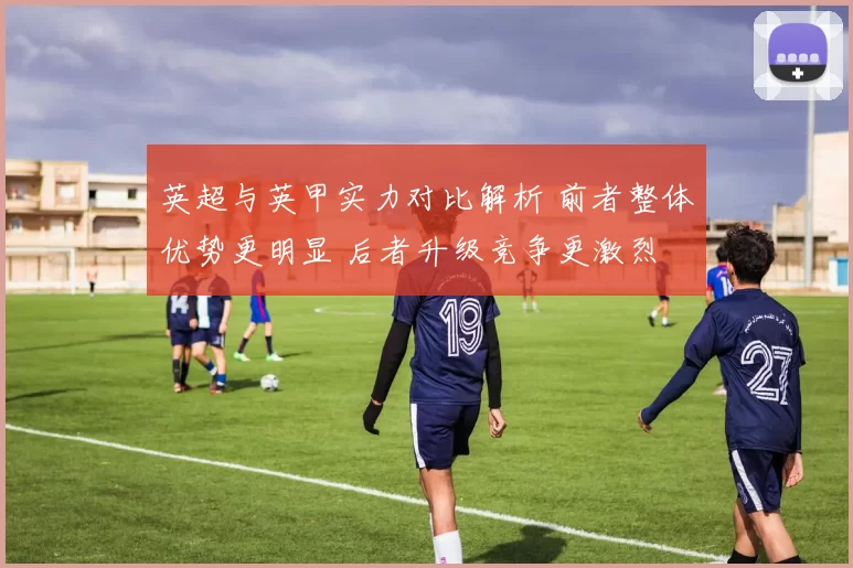 英超与英甲实力对比解析 前者整体优势更明显 后者升级竞争更激烈