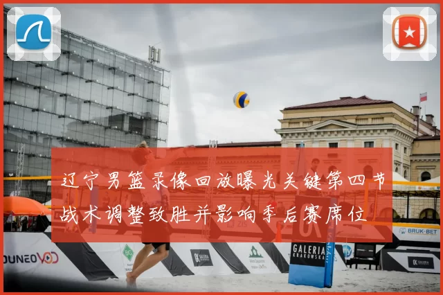 辽宁男篮录像回放曝光关键第四节战术调整致胜并影响季后赛席位