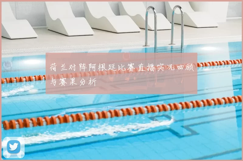 荷兰对阵阿根廷比赛直播实况回顾与赛果分析