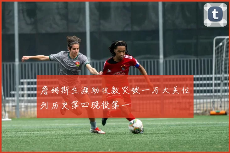 詹姆斯生涯助攻数突破一万大关位列历史第四现役第一