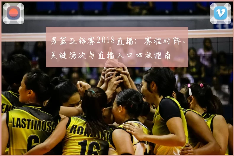 男篮亚锦赛2018直播:赛程对阵、关键场次与直播入口回放指南