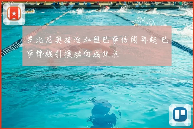 罗比尼奥接洽加盟巴萨传闻再起 巴萨锋线引援动向成焦点