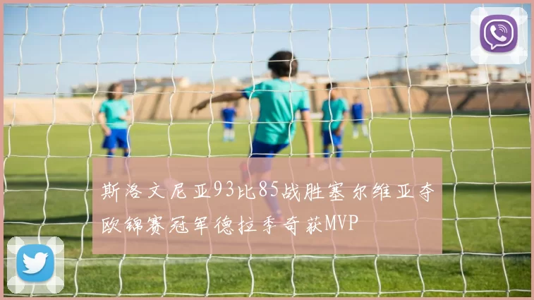 斯洛文尼亚93比85战胜塞尔维亚夺欧锦赛冠军德拉季奇获MVP