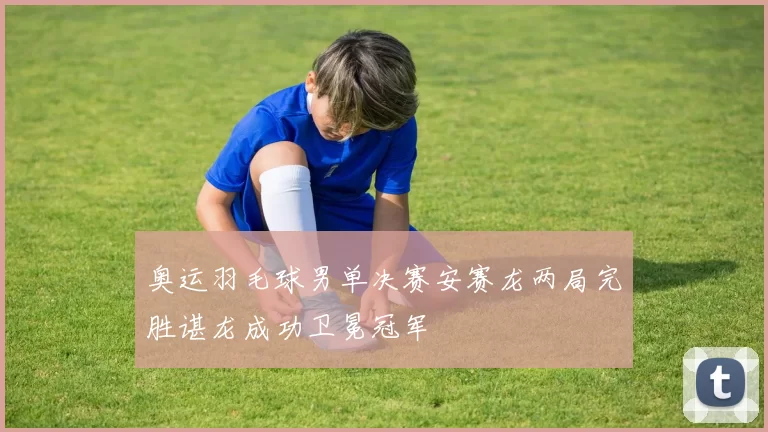 奥运羽毛球男单决赛安赛龙两局完胜谌龙成功卫冕冠军