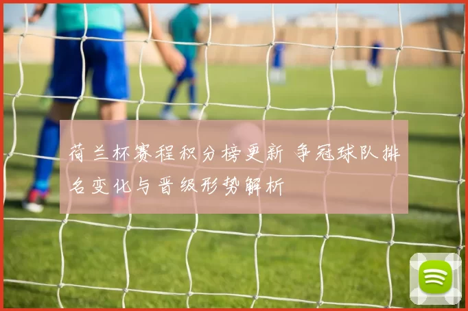 荷兰杯赛程积分榜更新 争冠球队排名变化与晋级形势解析