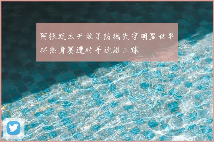 阿根廷太开放了防线失守明显世界杯热身赛遭对手连进三球